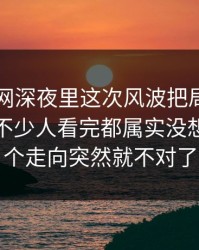 51爆料网深夜里这次风波把局面彻底带偏，不少人看完都属实没想到，整个走向突然就不对了
