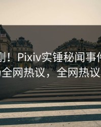 刚刚刚刚！Pixiv实锤秘闻事件，网红现场全网热议，全网热议不断
