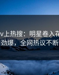 实时Pixiv上热搜：明星卷入花絮事件，劲爆，全网热议不断