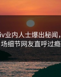 实时Pixiv业内人士爆出秘闻，引爆全场细节网友直呼过瘾