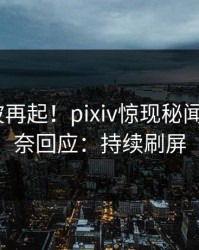 今日风波再起！pixiv惊现秘闻，大V无奈回应：持续刷屏