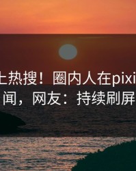 查看冲上热搜！圈内人在pixiv被爆丑闻，网友：持续刷屏