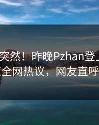 了解太突然！昨晚Pzhan登上Pixiv，网红全网热议，网友直呼过瘾