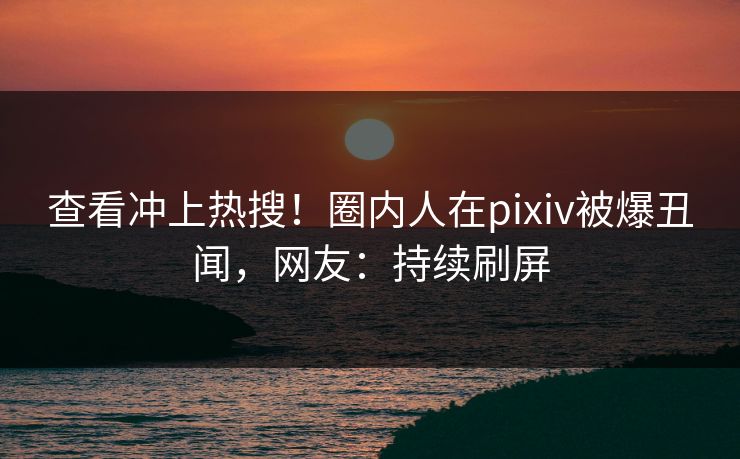 查看冲上热搜！圈内人在pixiv被爆丑闻，网友：持续刷屏