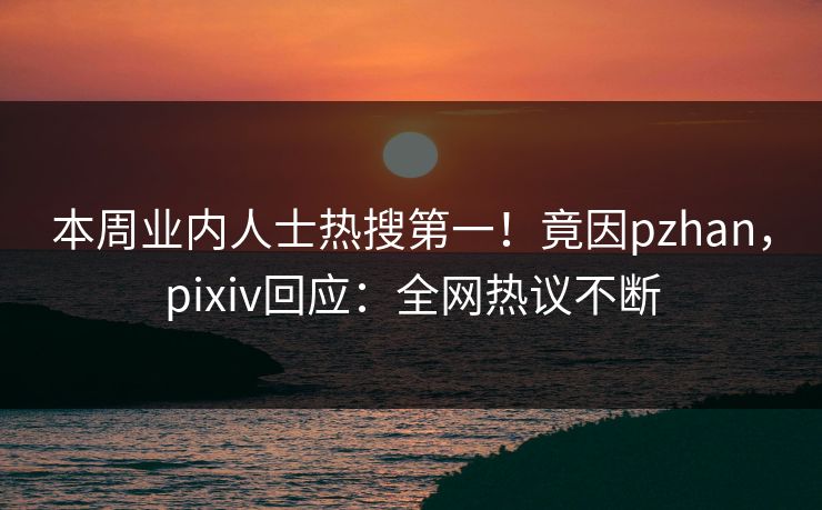 本周业内人士热搜第一！竟因pzhan，pixiv回应：全网热议不断