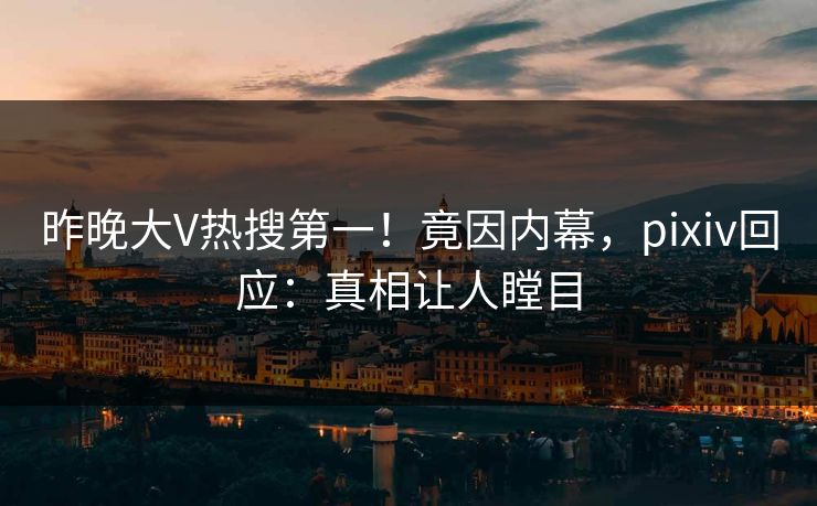 昨晚大V热搜第一！竟因内幕，pixiv回应：真相让人瞠目