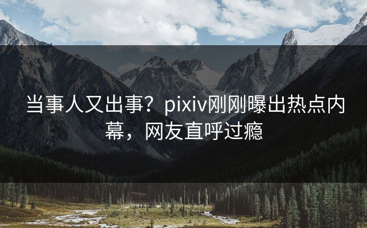当事人又出事？pixiv刚刚曝出热点内幕，网友直呼过瘾