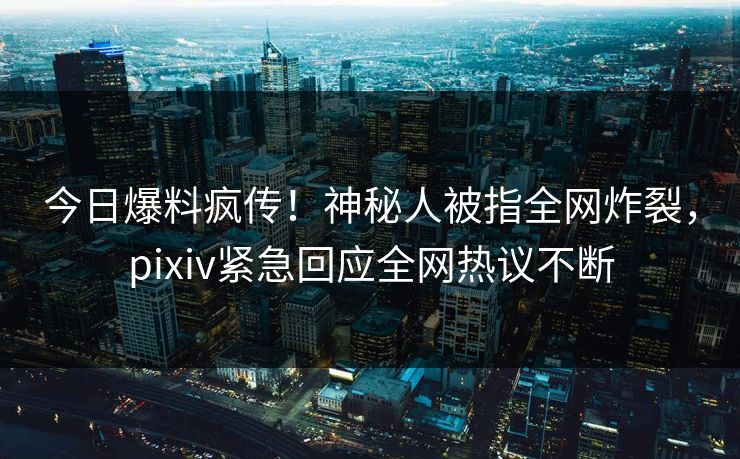今日爆料疯传！神秘人被指全网炸裂，pixiv紧急回应全网热议不断