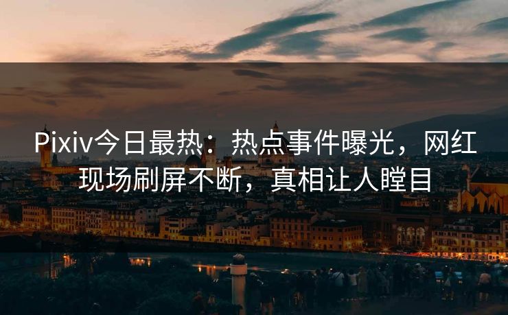 Pixiv今日最热：热点事件曝光，网红现场刷屏不断，真相让人瞠目