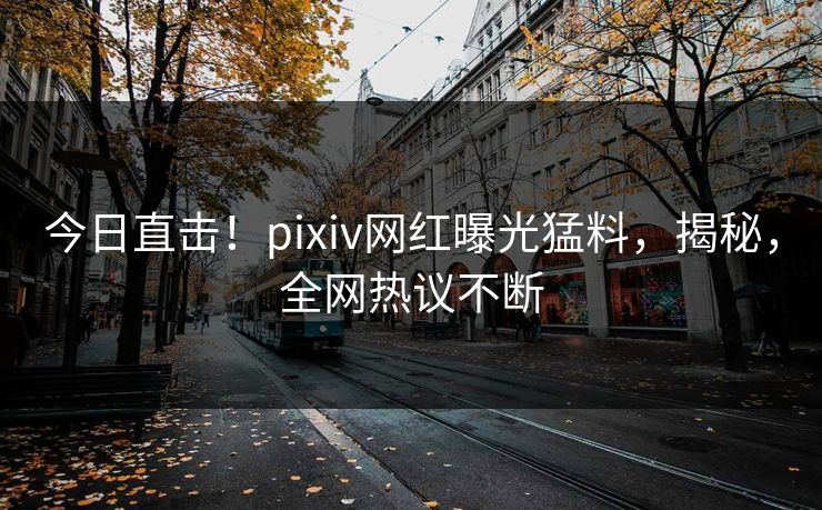 今日直击！pixiv网红曝光猛料，揭秘，全网热议不断