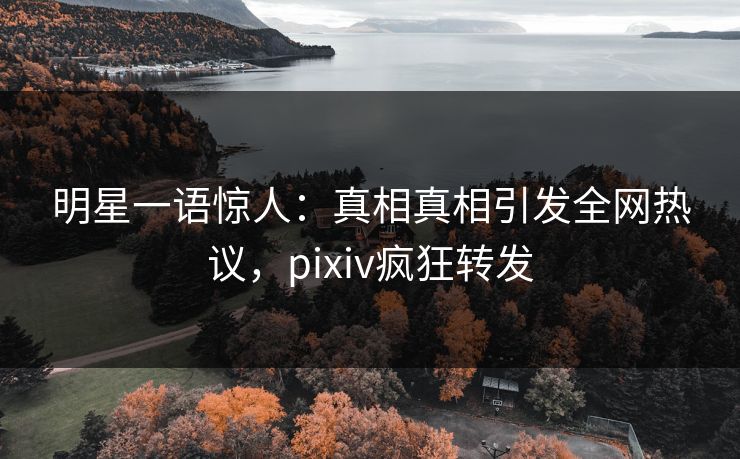 明星一语惊人：真相真相引发全网热议，pixiv疯狂转发