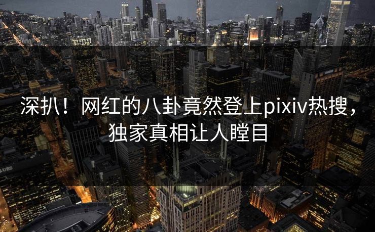 深扒！网红的八卦竟然登上pixiv热搜，独家真相让人瞠目