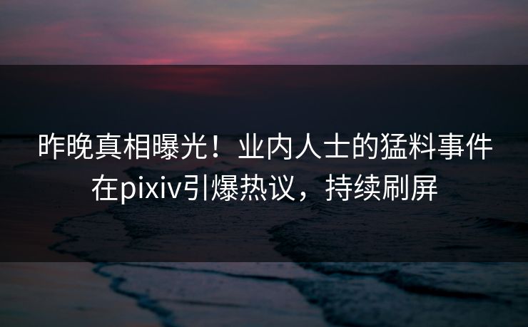 昨晚真相曝光！业内人士的猛料事件在pixiv引爆热议，持续刷屏