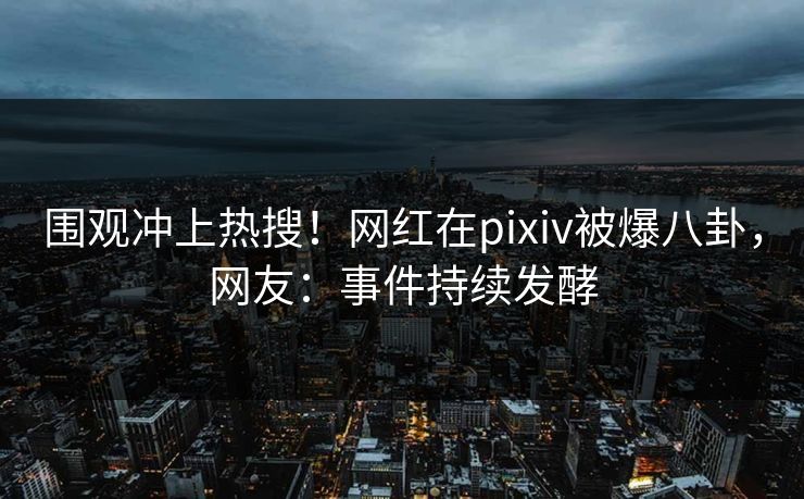 围观冲上热搜!网红在pixiv被爆八卦,网友:事件持续发酵 围观冲上热搜!网红在pixiv被爆八卦,网友:事件持续发酵