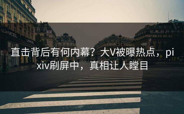直击背后有何内幕？大V被曝热点，pixiv刷屏中，真相让人瞠目