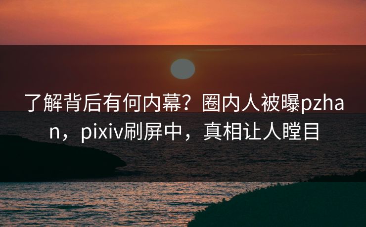 了解背后有何内幕？圈内人被曝pzhan，pixiv刷屏中，真相让人瞠目