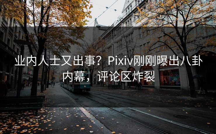 业内人士又出事？Pixiv刚刚曝出八卦内幕，评论区炸裂