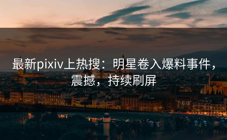 最新pixiv上热搜：明星卷入爆料事件，震撼，持续刷屏