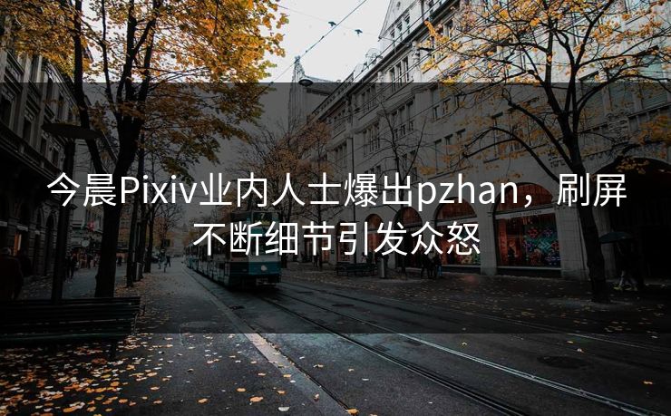 今晨Pixiv业内人士爆出pzhan,刷屏不断细节引发众怒 今晨Pixiv业内人士爆出pzhan,刷屏不断细节引发众怒