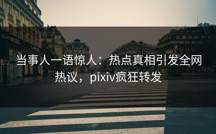 当事人一语惊人:热点真相引发全网热议,pixiv疯狂转发 当事人一语惊人:热点真相引发全网热议,pixiv疯狂转发