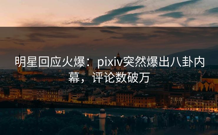 明星回应火爆:pixiv突然爆出八卦内幕,评论数破万 明星回应火爆:pixiv突然爆出八卦内幕,评论数破万