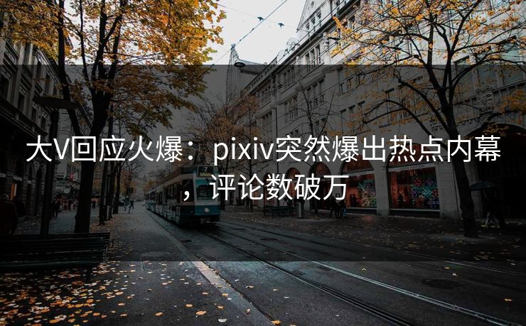 大V回应火爆：pixiv突然爆出热点内幕，评论数破万
