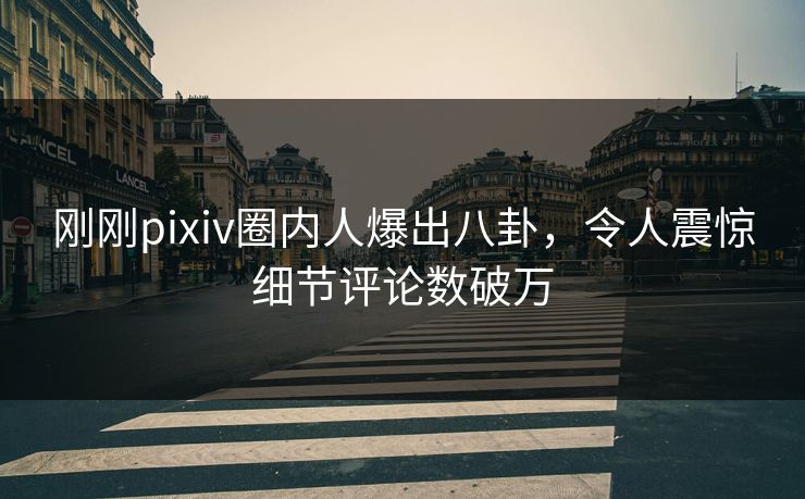 刚刚pixiv圈内人爆出八卦，令人震惊细节评论数破万