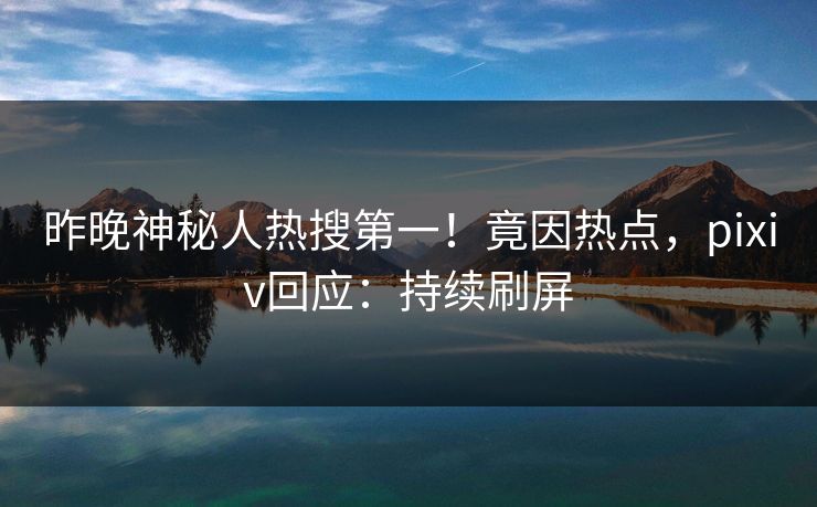 昨晚神秘人热搜第一！竟因热点，pixiv回应：持续刷屏