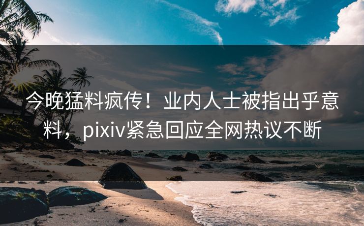 今晚猛料疯传!业内人士被指出乎意料,pixiv紧急回应全网热议不断 今晚猛料疯传!业内人士被指出乎意料,pixiv紧急回应全网热议不断