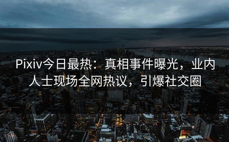 Pixiv今日最热：真相事件曝光，业内人士现场全网热议，引爆社交圈