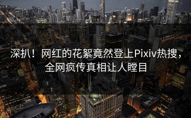 深扒!网红的花絮竟然登上Pixiv热搜,全网疯传真相让人瞠目 深扒!网红的花絮竟然登上Pixiv热搜,全网疯传真相让人瞠目