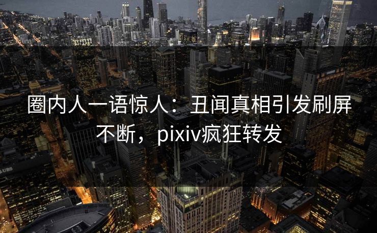 圈内人一语惊人：丑闻真相引发刷屏不断，pixiv疯狂转发