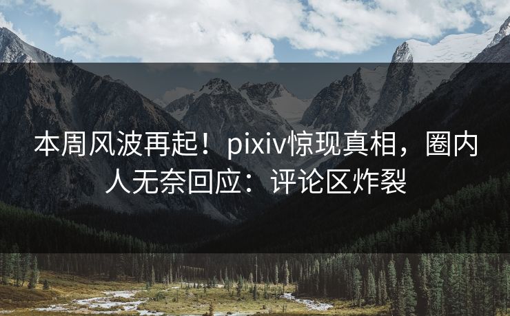 本周风波再起!pixiv惊现真相,圈内人无奈回应:评论区炸裂 本周风波再起!pixiv惊现真相,圈内人无奈回应:评论区炸裂