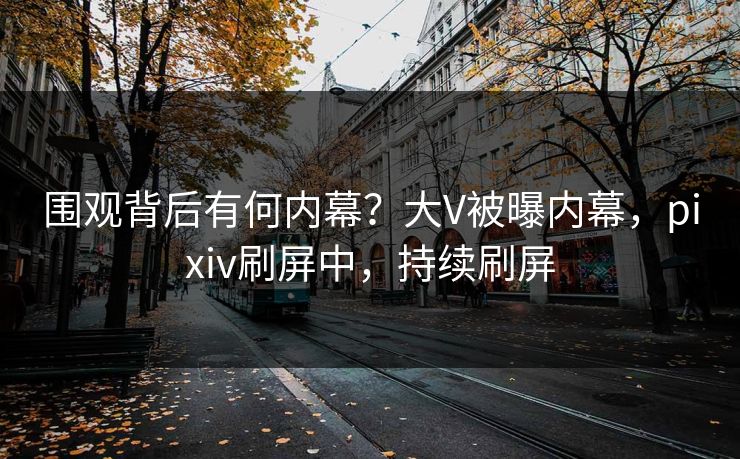 围观背后有何内幕?大V被曝内幕,pixiv刷屏中,持续刷屏 围观背后有何内幕?大V被曝内幕,pixiv刷屏中,持续刷屏