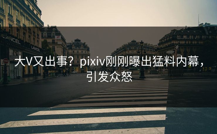 大V又出事?pixiv刚刚曝出猛料内幕,引发众怒 大V又出事?pixiv刚刚曝出猛料内幕,引发众怒
