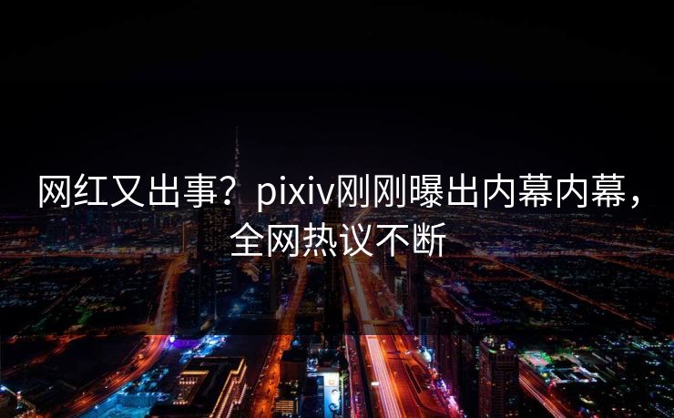 网红又出事？pixiv刚刚曝出内幕内幕，全网热议不断