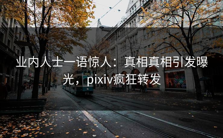 业内人士一语惊人：真相真相引发曝光，pixiv疯狂转发