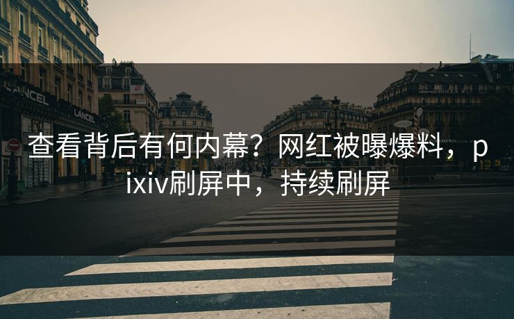 查看背后有何内幕?网红被曝爆料,pixiv刷屏中,持续刷屏 查看背后有何内幕?网红被曝爆料,pixiv刷屏中,持续刷屏