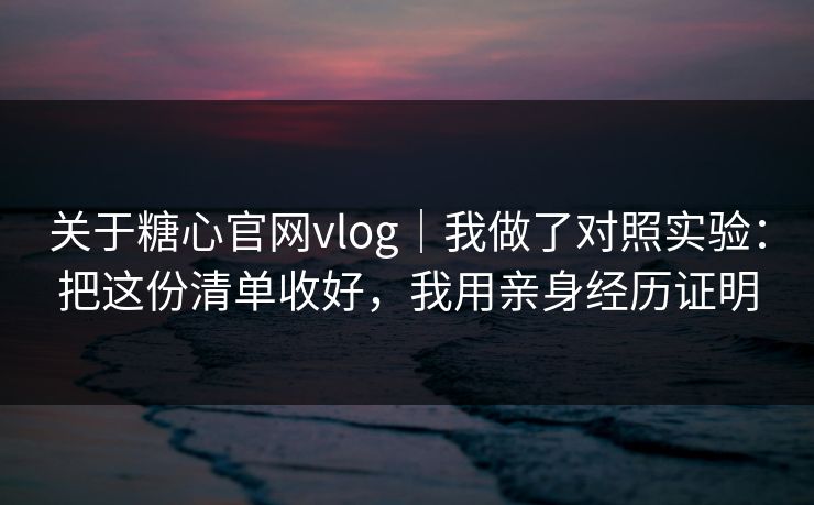 关于糖心官网vlog｜我做了对照实验：把这份清单收好，我用亲身经历证明