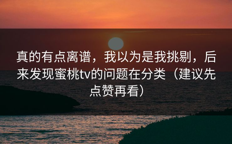 真的有点离谱,我以为是我挑剔,后来发现蜜桃tv的问题在分类(建议先点赞再看) 真的有点离谱,我以为是我挑剔,后来发现蜜桃tv的问题在分类(建议先点赞再看)