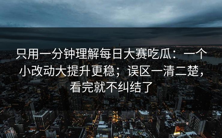 只用一分钟理解每日大赛吃瓜：一个小改动大提升更稳；误区一清二楚，看完就不纠结了