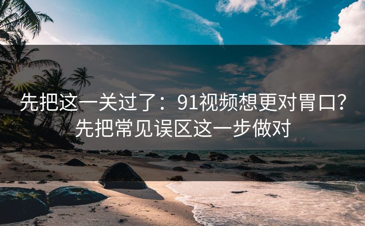 先把这一关过了：91视频想更对胃口？先把常见误区这一步做对