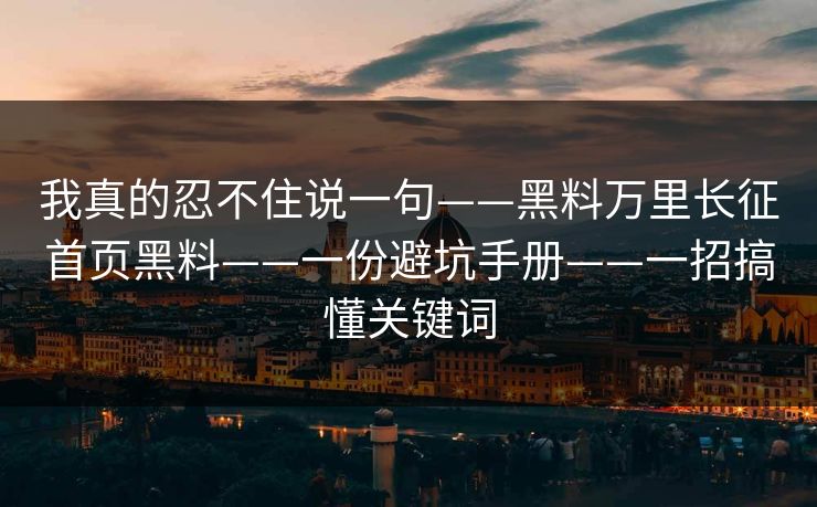我真的忍不住说一句——黑料万里长征首页黑料——一份避坑手册——一招搞懂关键词