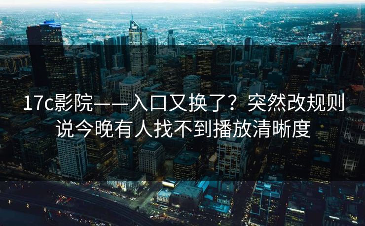 17c影院——入口又换了？突然改规则说今晚有人找不到播放清晰度