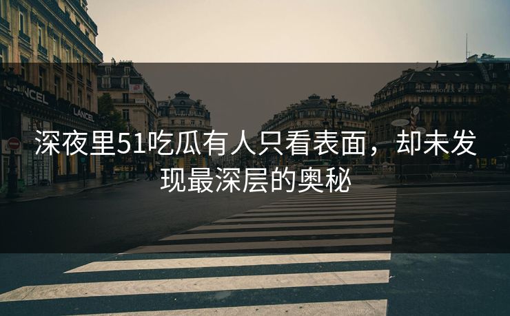 深夜里51吃瓜有人只看表面,却未发现最深层的奥秘 深夜里51吃瓜有人只看表面,却未发现最深层的奥秘