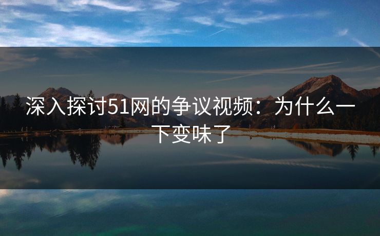 深入探讨51网的争议视频:为什么一下变味了 深入探讨51网的争议视频:为什么一下变味了