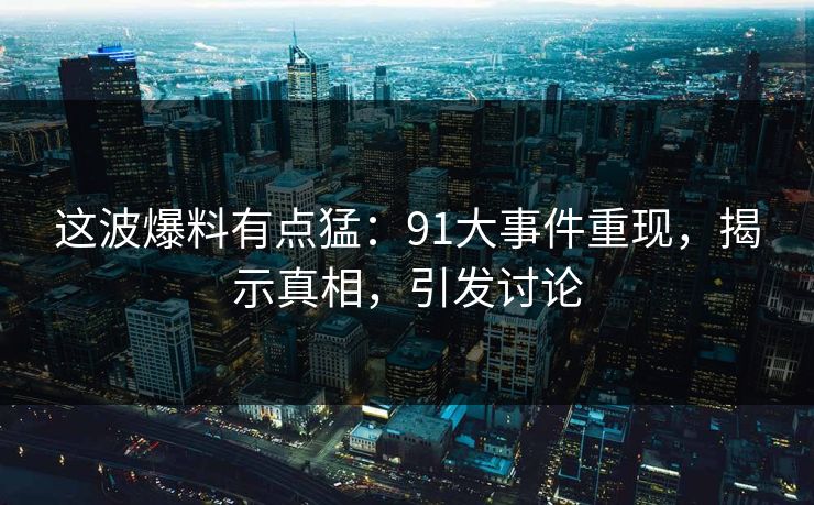 这波爆料有点猛：91大事件重现，揭示真相，引发讨论
